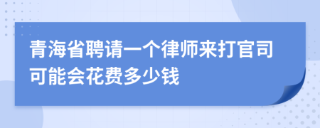 青海省聘请一个律师来打官司可能会花费多少钱