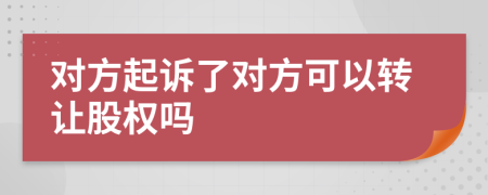 对方起诉了对方可以转让股权吗