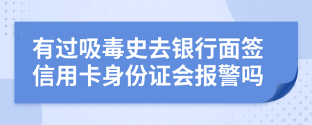 有过吸毒史去银行面签信用卡身份证会报警吗