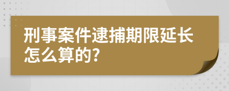 刑事案件逮捕期限延长怎么算的?