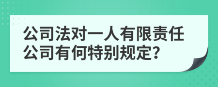 公司法对一人有限责任公司有何特别规定？