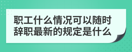 职工什么情况可以随时辞职最新的规定是什么