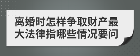 离婚时怎样争取财产最大法律指哪些情况要问