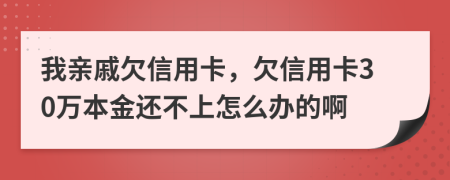 我亲戚欠信用卡，欠信用卡30万本金还不上怎么办的啊
