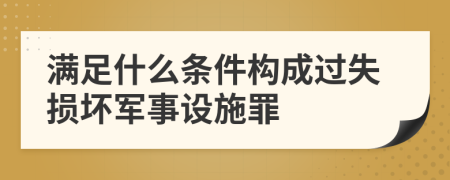 满足什么条件构成过失损坏军事设施罪