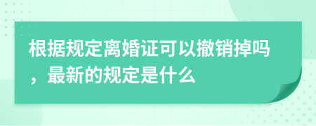 根据规定离婚证可以撤销掉吗，最新的规定是什么