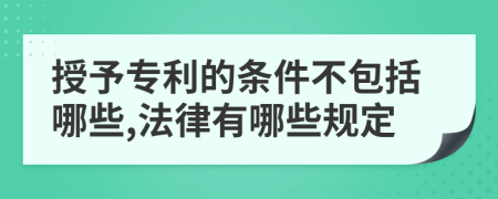 授予专利的条件不包括哪些,法律有哪些规定