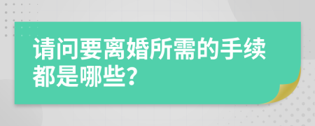 请问要离婚所需的手续都是哪些？