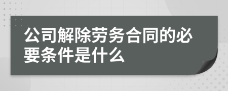 公司解除劳务合同的必要条件是什么