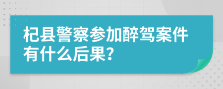 杞县警察参加醉驾案件有什么后果？