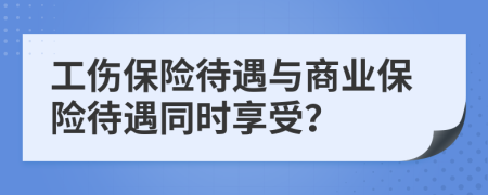 工伤保险待遇与商业保险待遇同时享受？