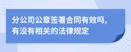 分公司公章签署合同有效吗,有没有相关的法律规定