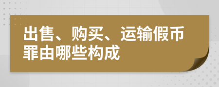 出售、购买、运输假币罪由哪些构成