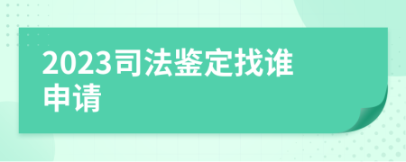 2023司法鉴定找谁申请