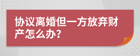 协议离婚但一方放弃财产怎么办？