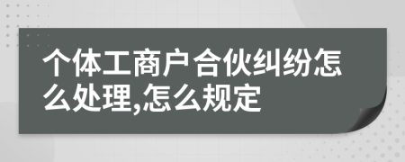 个体工商户合伙纠纷怎么处理,怎么规定