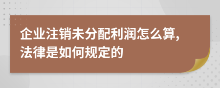 企业注销未分配利润怎么算,法律是如何规定的