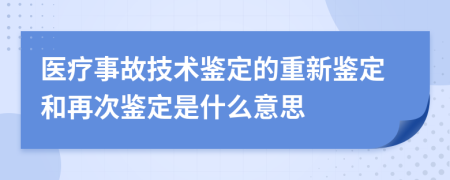 医疗事故技术鉴定的重新鉴定和再次鉴定是什么意思