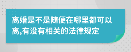 离婚是不是随便在哪里都可以离,有没有相关的法律规定