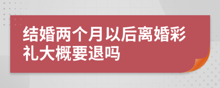 结婚两个月以后离婚彩礼大概要退吗