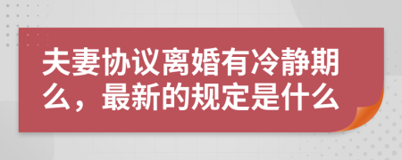 夫妻协议离婚有冷静期么，最新的规定是什么