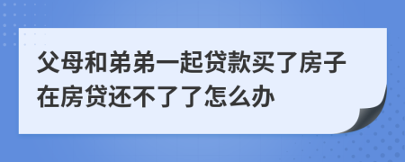 父母和弟弟一起贷款买了房子在房贷还不了了怎么办