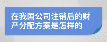 在我国公司注销后的财产分配方案是怎样的