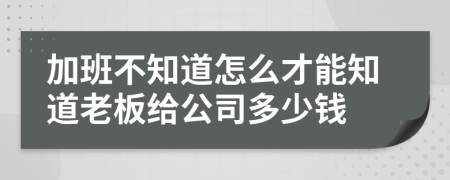 加班不知道怎么才能知道老板给公司多少钱