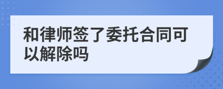 和律师签了委托合同可以解除吗