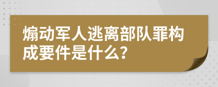 煽动军人逃离部队罪构成要件是什么？