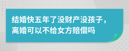 结婚快五年了没财产没孩子，离婚可以不给女方赔偿吗