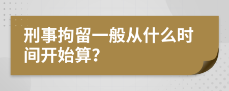 刑事拘留一般从什么时间开始算？