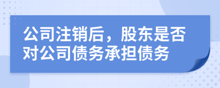 公司注销后，股东是否对公司债务承担债务