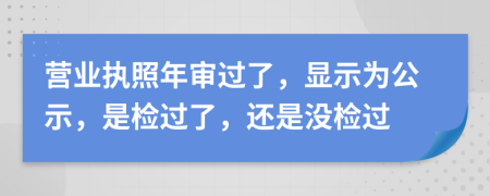 营业执照年审过了，显示为公示，是检过了，还是没检过