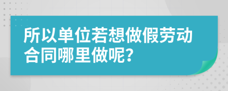 所以单位若想做假劳动合同哪里做呢？