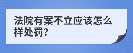 法院有案不立应该怎么样处罚？