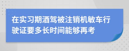 在实习期酒驾被注销机敏车行驶证要多长时间能够再考