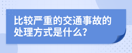 比较严重的交通事故的处理方式是什么？