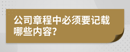 公司章程中必须要记载哪些内容？