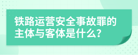 铁路运营安全事故罪的主体与客体是什么？