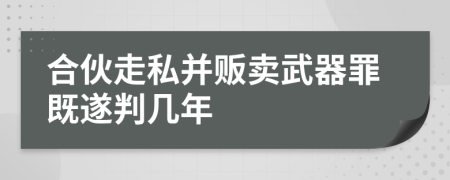 合伙走私并贩卖武器罪既遂判几年