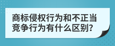 商标侵权行为和不正当竞争行为有什么区别？