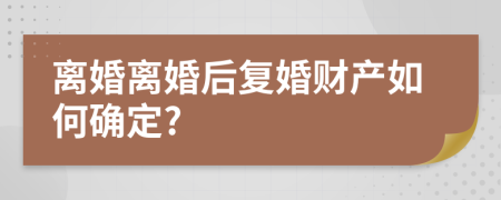 离婚离婚后复婚财产如何确定?