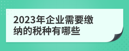 2023年企业需要缴纳的税种有哪些