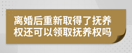 离婚后重新取得了抚养权还可以领取抚养权吗