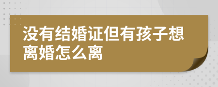 没有结婚证但有孩子想离婚怎么离
