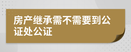 房产继承需不需要到公证处公证