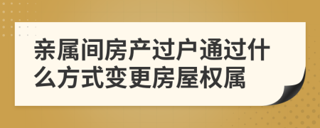 亲属间房产过户通过什么方式变更房屋权属