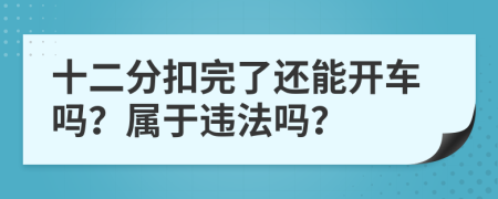 十二分扣完了还能开车吗？属于违法吗？