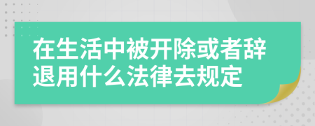 在生活中被开除或者辞退用什么法律去规定